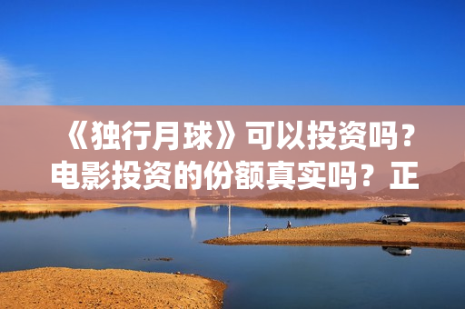 《独行月球》可以投资吗？电影投资的份额真实吗？正规吗？(独行月球电影演员表)