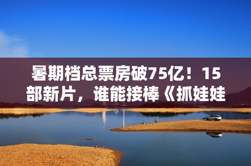 暑期档总票房破75亿！15部新片，谁能接棒《抓娃娃》成票房冠军？