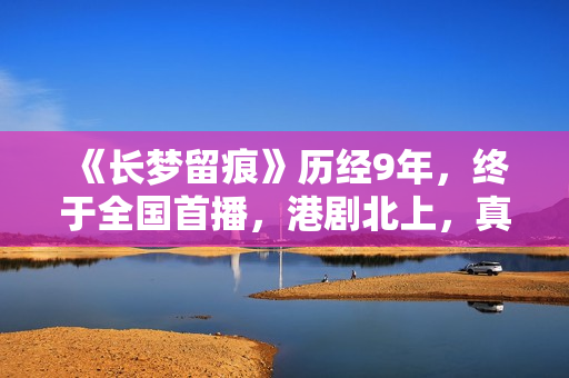 《长梦留痕》历经9年，终于全国首播，港剧北上，真的有些上不来