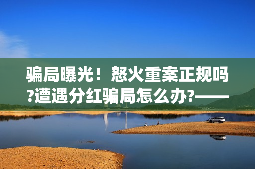 骗局曝光！怒火重案正规吗?遭遇分红骗局怎么办?——抵制耐克(怒火百科)