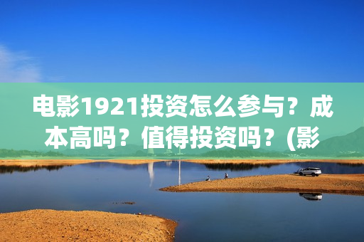 电影1921投资怎么参与？成本高吗？值得投资吗？(影片1921投资方是哪些公司)