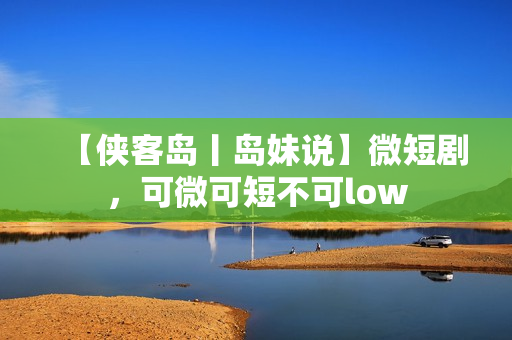 【侠客岛丨岛妹说】微短剧，可微可短不可low
