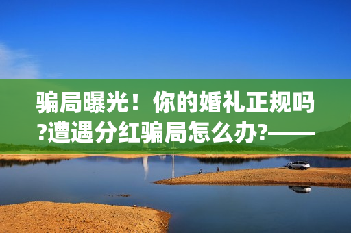 骗局曝光！你的婚礼正规吗?遭遇分红骗局怎么办?——抵制耐克(骗局简介)