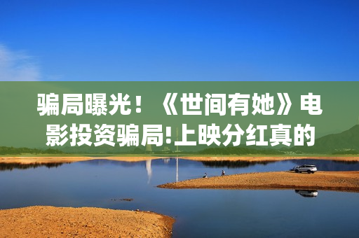 骗局曝光！《世间有她》电影投资骗局!上映分红真的能信吗?——抵制耐克(世界上的骗局)