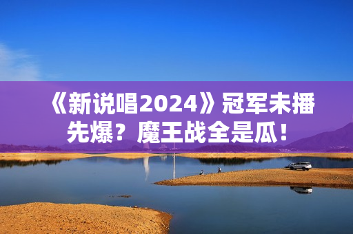 《新说唱2024》冠军未播先爆？魔王战全是瓜！