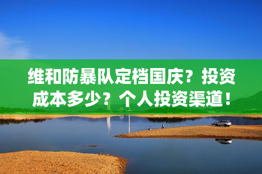 维和防暴队定档国庆？投资成本多少？个人投资渠道！(维和防暴队电影通告)