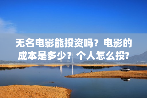 无名电影能投资吗？电影的成本是多少？个人怎么投?(无名电影投资成本)