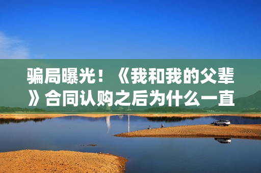 骗局曝光！《我和我的父辈》合同认购之后为什么一直没有上映？这是骗局吗？——抵制耐克(我,诈骗了全世界九桃小说)