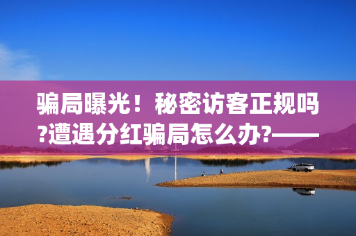 骗局曝光！秘密访客正规吗?遭遇分红骗局怎么办?——抵制耐克(秘密真的管用吗)