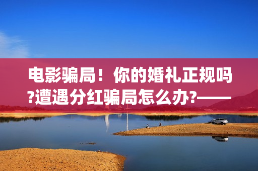 电影骗局！你的婚礼正规吗?遭遇分红骗局怎么办?——抵制耐克(骗电影投资的是什么地方人)