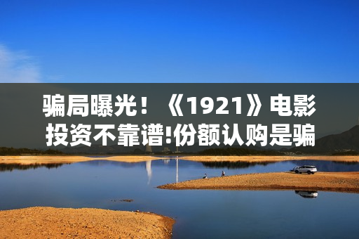 骗局曝光！《1921》电影投资不靠谱!份额认购是骗局!其中有何猫腻——抵制耐克