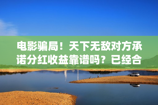 电影骗局！天下无敌对方承诺分红收益靠谱吗？已经合同认购可以追回吗？——抵制耐克(谁看明白电影揭秘骗局剧情)