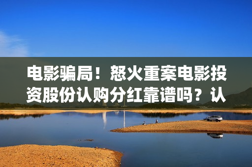 电影骗局！怒火重案电影投资股份认购分红靠谱吗？认购没有消息怎么办？——抵制耐克(怒火电影票图片)