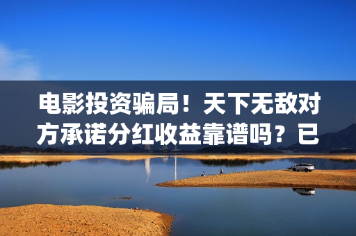 电影投资骗局！天下无敌对方承诺分红收益靠谱吗？已经合同认购可以追回吗？——抵制耐克(电影投资骗局怎么处理)