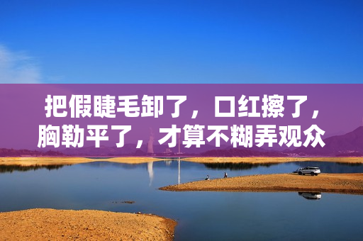 把假睫毛卸了，口红擦了，胸勒平了，才算不糊弄观众的女扮男装！