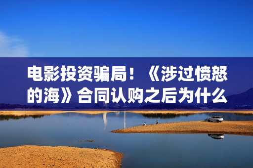 电影投资骗局！《涉过愤怒的海》合同认购之后为什么一直没有上映？这是骗局吗？——抵制耐克(电影投资骗局今日说法)