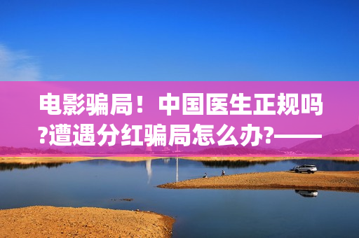 电影骗局！中国医生正规吗?遭遇分红骗局怎么办?——抵制耐克(电影诈骗怎么判刑)