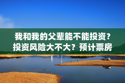 我和我的父辈能不能投资？投资风险大不大？预计票房有多少？(我和我的父辈能回本吗)