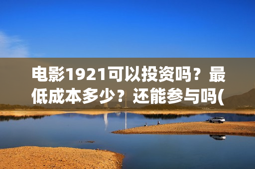 电影1921可以投资吗？最低成本多少？还能参与吗(1921电影要钱吗)