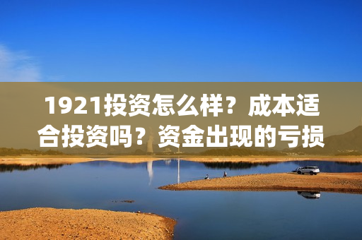1921投资怎么样?成本适合投资吗?资金出现的亏损谁承担?(1921投资赚钱吗) 1921投资怎么样?成本适合投资吗?资金出现的亏损谁承担?(1921投资赚钱吗)