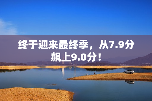 终于迎来最终季，从7.9分飙上9.0分！