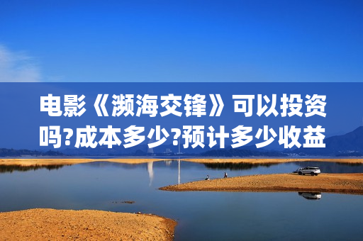 电影《濒海交锋》可以投资吗?成本多少?预计多少收益?(电影《濒海交锋》票房预测)