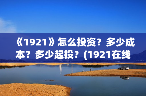 《1921》怎么投资？多少成本？多少起投？(1921在线观看可投屏)