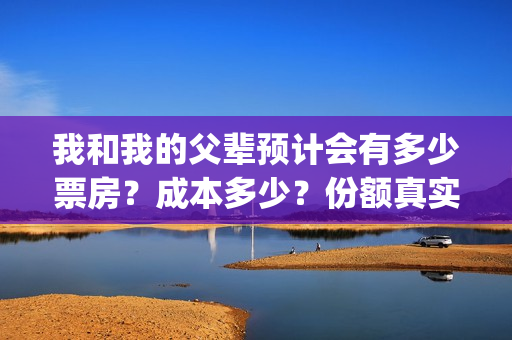 我和我的父辈预计会有多少票房?成本多少?份额真实可靠吗?(我和我的父辈t) 我和我的父辈预计会有多少票房?成本多少?份额真实可靠吗?(我和我的父辈t)