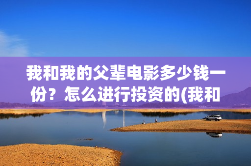 我和我的父辈电影多少钱一份？怎么进行投资的(我和我的父辈电影免费播放完整版观后感)