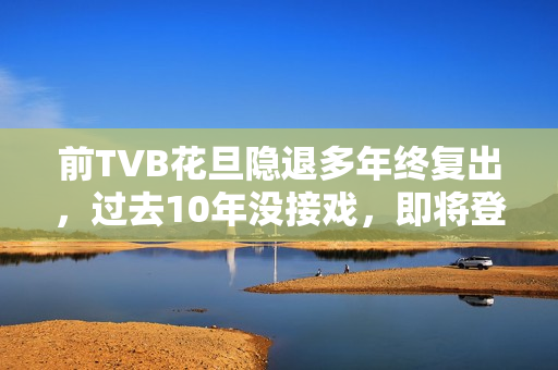 前TVB花旦隐退多年终复出，过去10年没接戏，即将登六被赞逆生长
