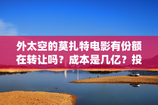 外太空的莫扎特电影有份额在转让吗？成本是几亿？投资需要注意什么？(外太空的莫扎特免费观看高清完整版下载)