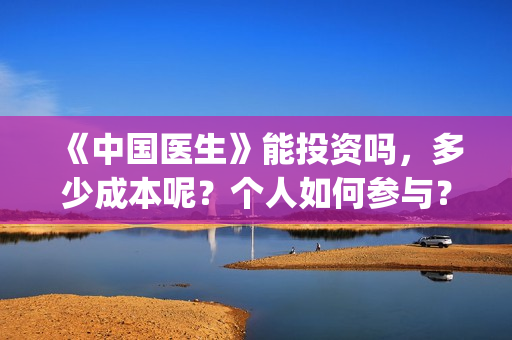 《中国医生》能投资吗，多少成本呢？个人如何参与？(《中国医生》是真实的吗)