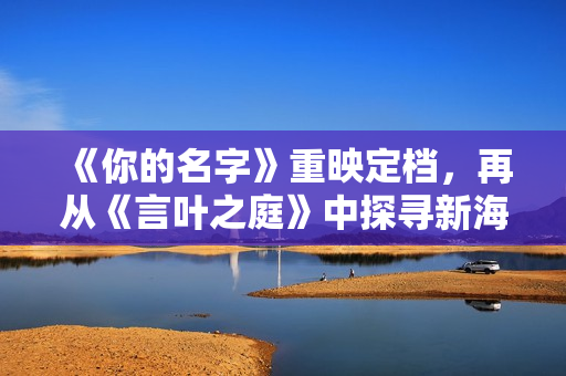 《你的名字》重映定档，再从《言叶之庭》中探寻新海诚的美学艺术吧～