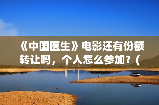 《中国医生》电影还有份额转让吗,个人怎么参加?(中国医生电影) 《中国医生》电影还有份额转让吗,个人怎么参加?(中国医生电影)