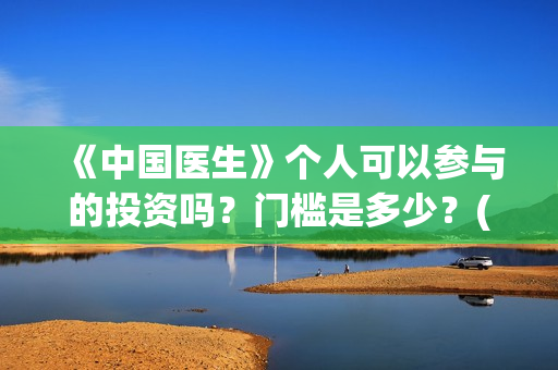 《中国医生》个人可以参与的投资吗？门槛是多少？(一分钟看完中国医生)