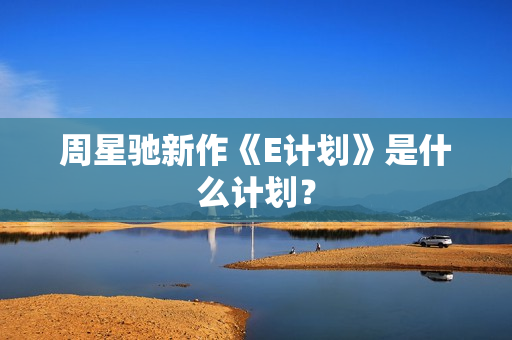 周星驰新作《E计划》是什么计划？