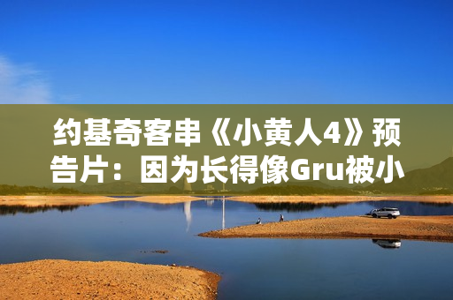 约基奇客串《小黄人4》预告片：因为长得像Gru被小黄人缠上