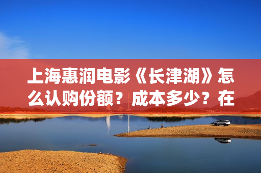 上海惠润电影《长津湖》怎么认购份额？成本多少？在哪投？(上海惠润影业有长津湖份额吗)