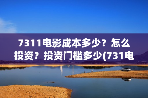 7311电影成本多少？怎么投资？投资门槛多少(731电影可以投资吗)