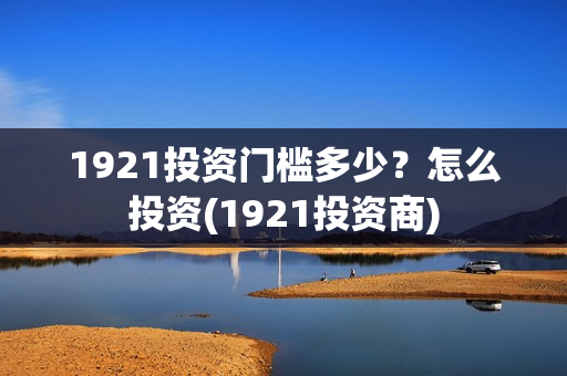 1921投资门槛多少？怎么投资(1921投资商)