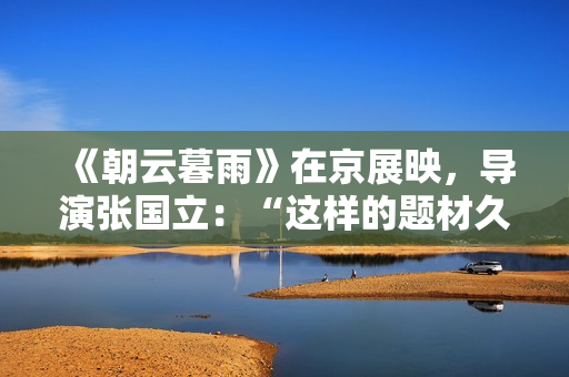 《朝云暮雨》在京展映，导演张国立：“这样的题材久违了”