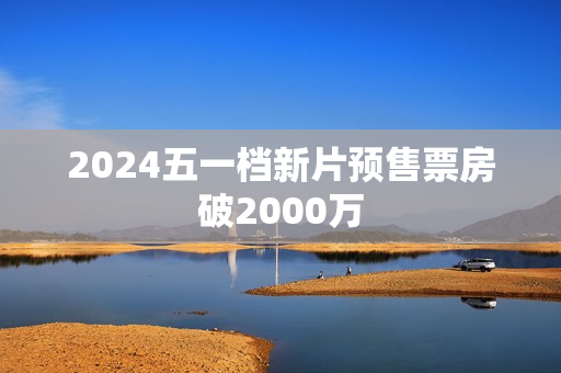 2024五一档新片预售票房破2000万
