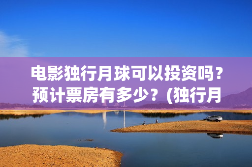 电影独行月球可以投资吗？预计票房有多少？(独行月球百度百科)