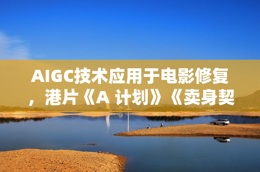 AIGC技术应用于电影修复，港片《A 计划》《卖身契》入选北影节