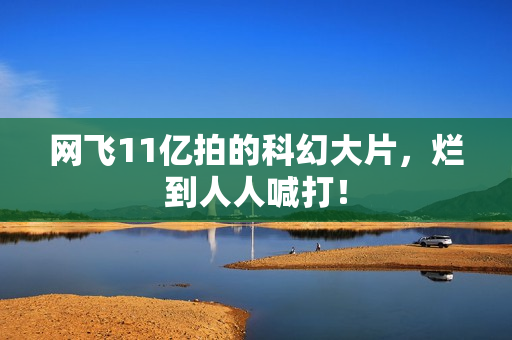 网飞11亿拍的科幻大片，烂到人人喊打！