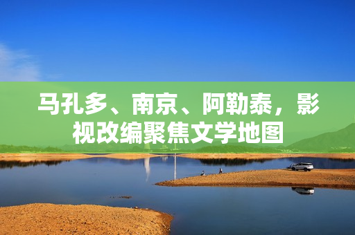 马孔多、南京、阿勒泰，影视改编聚焦文学地图