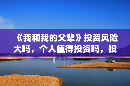 《我和我的父辈》投资风险大吗，个人值得投资吗，投资收益如何？(我和我的父辈剧情介绍)