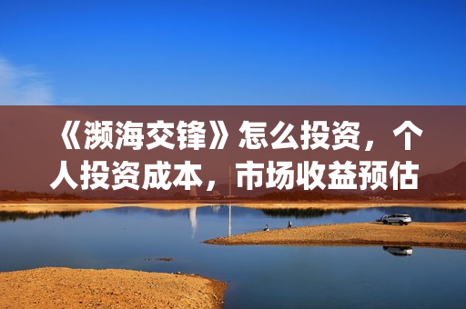 《濒海交锋》怎么投资，个人投资成本，市场收益预估多少？(濒海交锋最新进展)