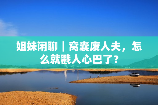 姐妹闲聊｜窝囊废人夫，怎么就戳人心巴了？