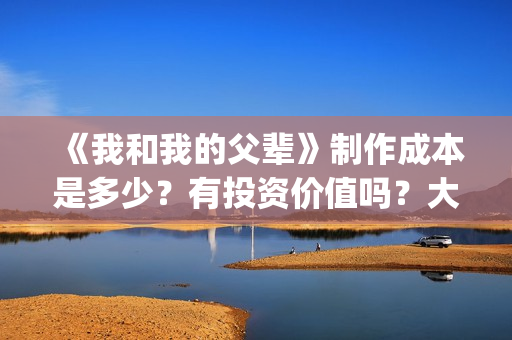 《我和我的父辈》制作成本是多少？有投资价值吗？大吗？(《我和我的父辈》)
